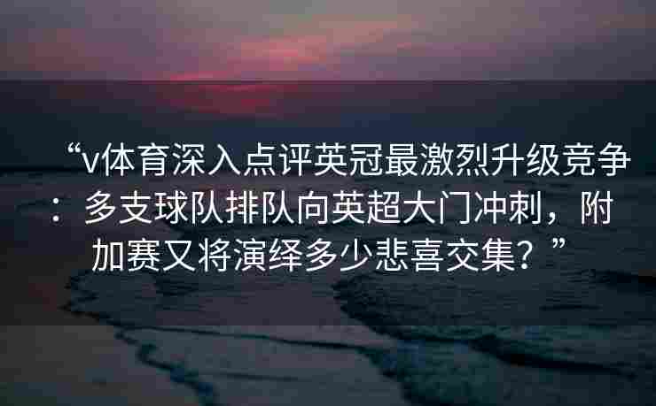 “v体育深入点评英冠最激烈升级竞争：多支球队排队向英超大门冲刺，附加赛又将演绎多少悲喜交集？”
