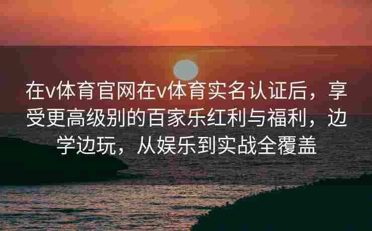 在v体育官网在v体育实名认证后,享受更高级别的百家乐红利与福利,边学边玩,从娱乐到实战全覆盖