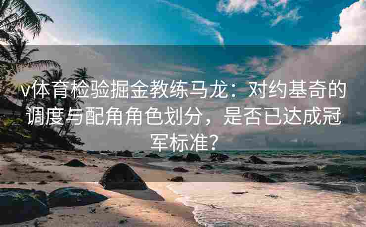 v体育检验掘金教练马龙:对约基奇的调度与配角角色划分,是否已达成冠军标准?