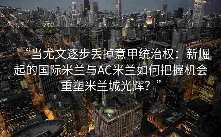 “当尤文逐步丢掉意甲统治权：新崛起的国际米兰与AC米兰如何把握机会重塑米兰城光辉？”