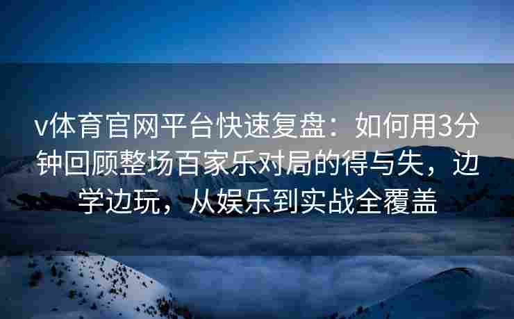 v体育官网平台快速复盘：如何用3分钟回顾整场百家乐对局的得与失，边学边玩，从娱乐到实战全覆盖