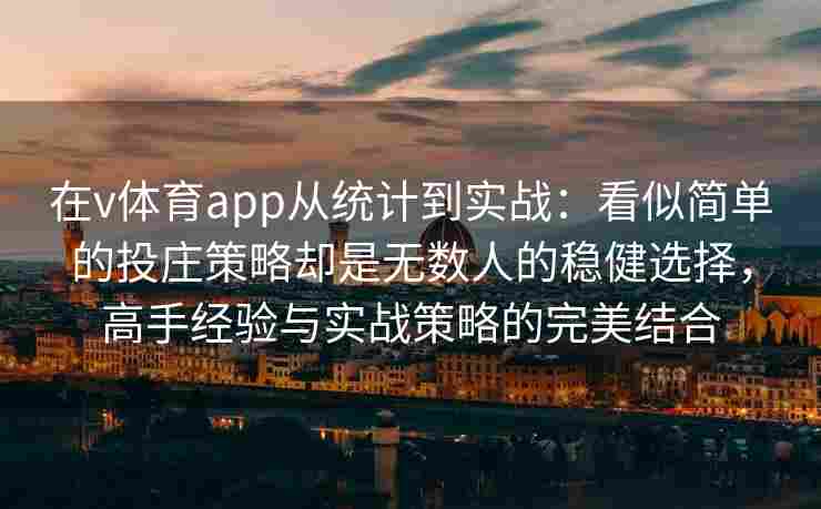 在v体育app从统计到实战：看似简单的投庄策略却是无数人的稳健选择，高手经验与实战策略的完美结合