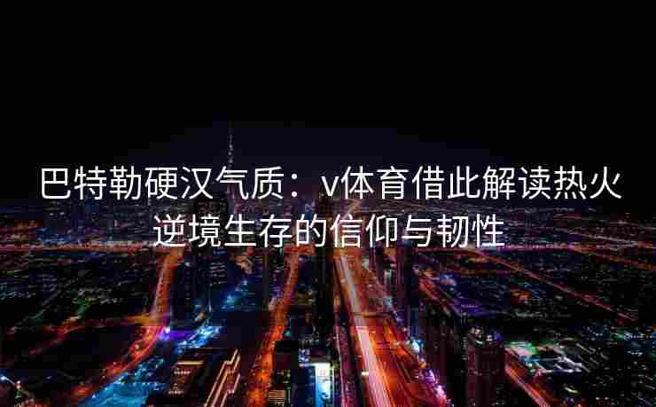 巴特勒硬汉气质：v体育借此解读热火逆境生存的信仰与韧性