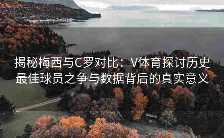 揭秘梅西与C罗对比:V体育探讨历史最佳球员之争与数据背后的真实意义