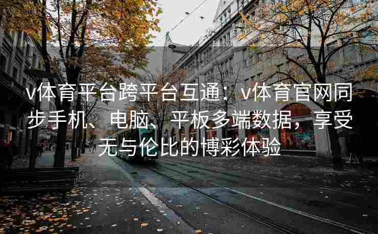 v体育平台跨平台互通：v体育官网同步手机、电脑、平板多端数据，享受无与伦比的博彩体验
