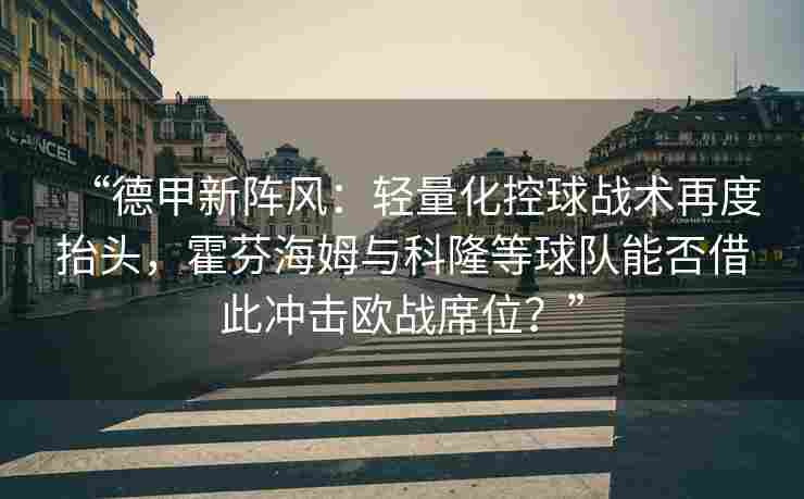 “德甲新阵风：轻量化控球战术再度抬头，霍芬海姆与科隆等球队能否借此冲击欧战席位？”