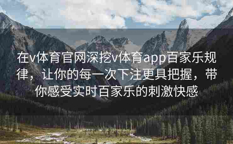 在v体育官网深挖v体育app百家乐规律，让你的每一次下注更具把握，带你感受实时百家乐的刺激快感