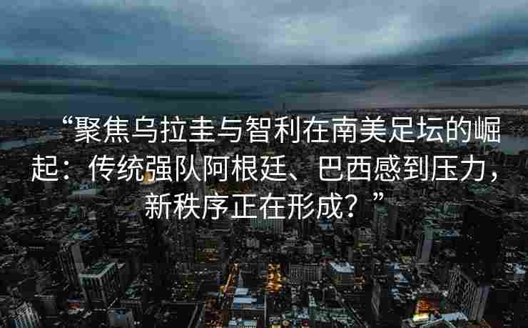 “聚焦乌拉圭与智利在南美足坛的崛起:传统强队阿根廷、巴西感到压力,新秩序正在形成?” “聚焦乌拉圭与智利在南美足坛的崛起:传统强队阿根廷、巴西感到压力,新秩序正在形成?”