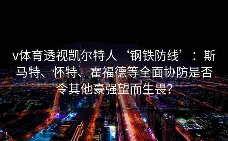 v体育透视凯尔特人‘钢铁防线’:斯马特、怀特、霍福德等全面协防是否令其他豪强望而生畏?