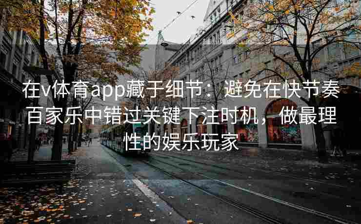 在v体育app藏于细节:避免在快节奏百家乐中错过关键下注时机,做最理性的娱乐玩家 在v体育app藏于细节:避免在快节奏百家乐中错过关键下注时机,做最理性的娱乐玩家