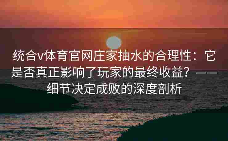 统合v体育官网庄家抽水的合理性:它是否真正影响了玩家的最终收益?——细节决定成败的深度剖析