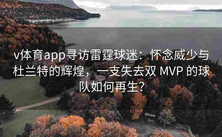 v体育app寻访雷霆球迷:怀念威少与杜兰特的辉煌,一支失去双 MVP 的球队如何再生?