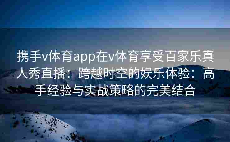 携手v体育app在v体育享受百家乐真人秀直播:跨越时空的娱乐体验:高手经验与实战策略的完美结合