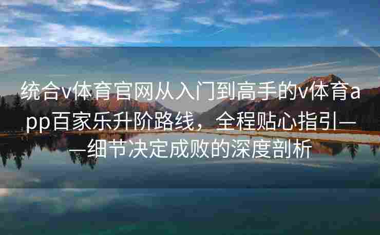 统合v体育官网从入门到高手的v体育app百家乐升阶路线,全程贴心指引——细节决定成败的深度剖析 统合v体育官网从入门到高手的v体育app百家乐升阶路线,全程贴心指引——细节决定成败的深度剖析