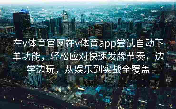 在v体育官网在v体育app尝试自动下单功能,轻松应对快速发牌节奏,边学边玩,从娱乐到实战全覆盖