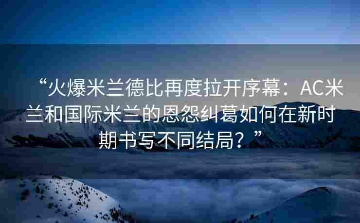 “火爆米兰德比再度拉开序幕:AC米兰和国际米兰的恩怨纠葛如何在新时期书写不同结局?” “火爆米兰德比再度拉开序幕:AC米兰和国际米兰的恩怨纠葛如何在新时期书写不同结局?”