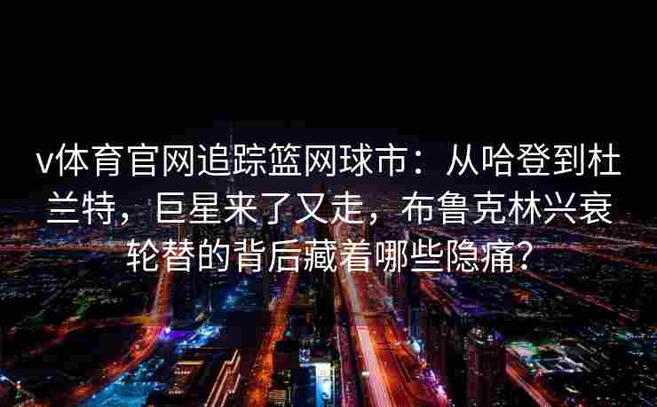 v体育官网追踪篮网球市:从哈登到杜兰特,巨星来了又走,布鲁克林兴衰轮替的背后藏着哪些隐痛?
