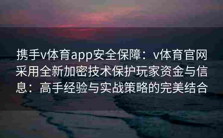 携手v体育app安全保障:v体育官网采用全新加密技术保护玩家资金与信息:高手经验与实战策略的完美结合 携手v体育app安全保障:v体育官网采用全新加密技术保护玩家资金与信息:高手经验与实战策略的完美结合
