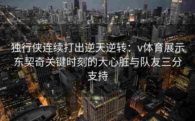 独行侠连续打出逆天逆转:v体育展示东契奇关键时刻的大心脏与队友三分支持