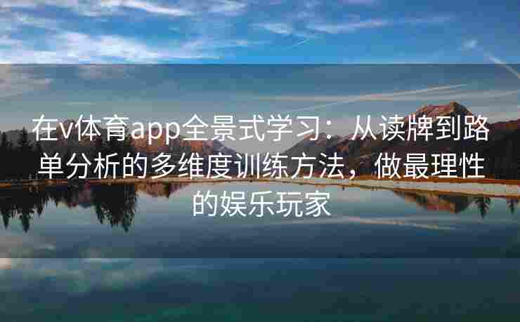 在v体育app全景式学习:从读牌到路单分析的多维度训练方法,做最理性的娱乐玩家