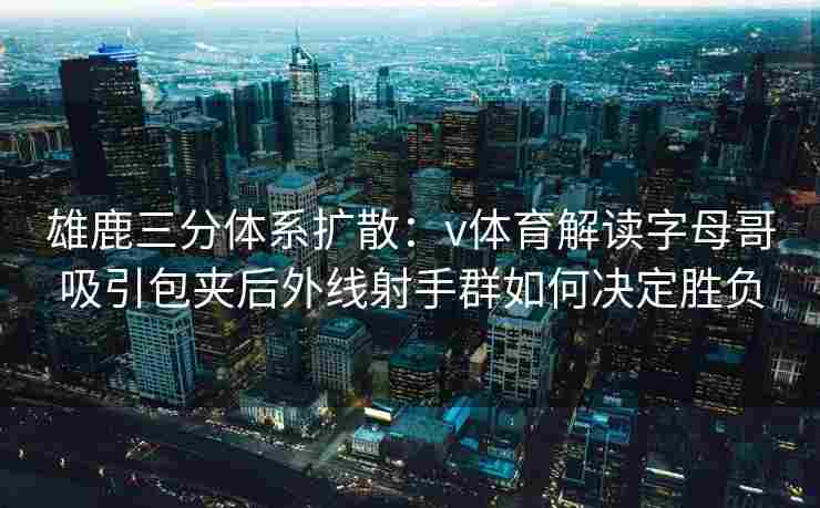 雄鹿三分体系扩散:v体育解读字母哥吸引包夹后外线射手群如何决定胜负