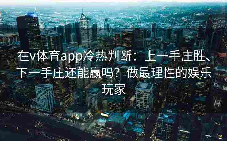 在v体育app冷热判断:上一手庄胜、下一手庄还能赢吗?做最理性的娱乐玩家 在v体育app冷热判断:上一手庄胜、下一手庄还能赢吗?做最理性的娱乐玩家