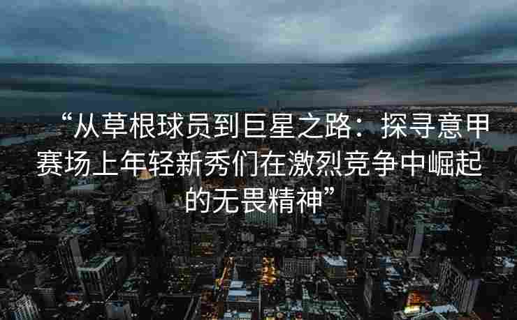 “从草根球员到巨星之路:探寻意甲赛场上年轻新秀们在激烈竞争中崛起的无畏精神” “从草根球员到巨星之路:探寻意甲赛场上年轻新秀们在激烈竞争中崛起的无畏精神”
