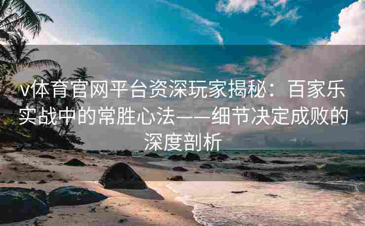v体育官网平台资深玩家揭秘:百家乐实战中的常胜心法——细节决定成败的深度剖析 v体育官网平台资深玩家揭秘:百家乐实战中的常胜心法——细节决定成败的深度剖析