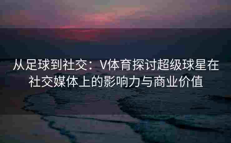 从足球到社交:V体育探讨超级球星在社交媒体上的影响力与商业价值 从足球到社交:V体育探讨超级球星在社交媒体上的影响力与商业价值