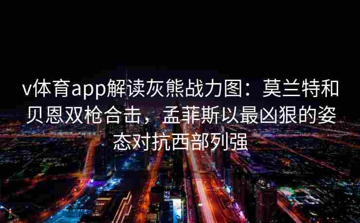 v体育app解读灰熊战力图:莫兰特和贝恩双枪合击,孟菲斯以最凶狠的姿态对抗西部列强