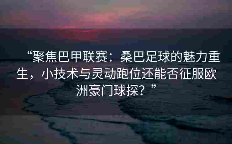 “聚焦巴甲联赛:桑巴足球的魅力重生,小技术与灵动跑位还能否征服欧洲豪门球探?”