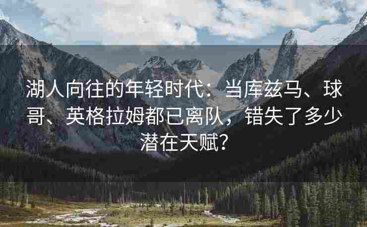 湖人向往的年轻时代:当库兹马、球哥、英格拉姆都已离队,错失了多少潜在天赋?