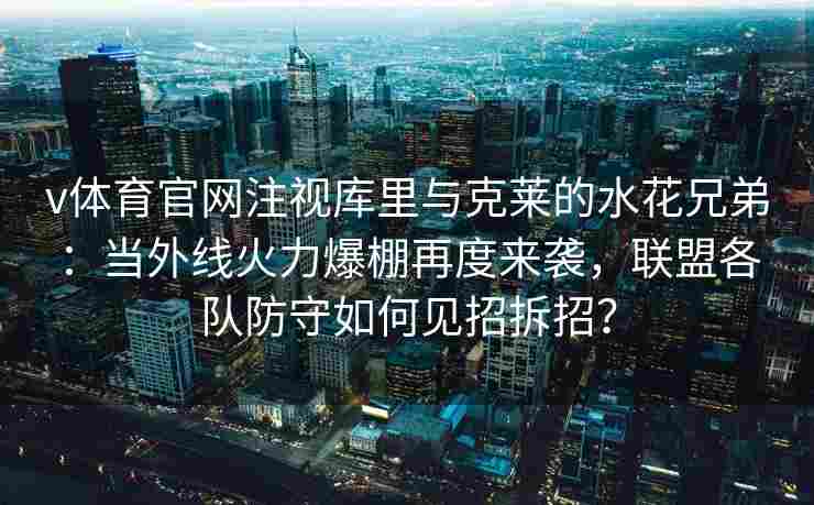 v体育官网注视库里与克莱的水花兄弟:当外线火力爆棚再度来袭,联盟各队防守如何见招拆招?