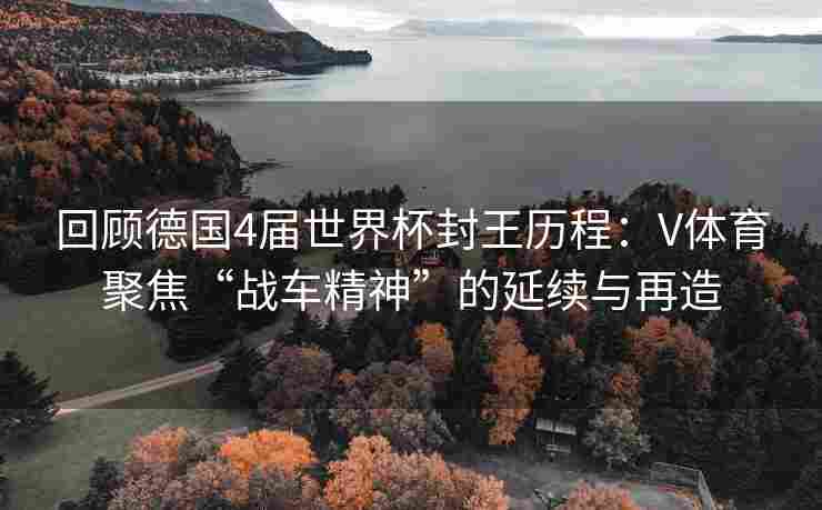 回顾德国4届世界杯封王历程:V体育聚焦“战车精神”的延续与再造 回顾德国4届世界杯封王历程:V体育聚焦“战车精神”的延续与再造