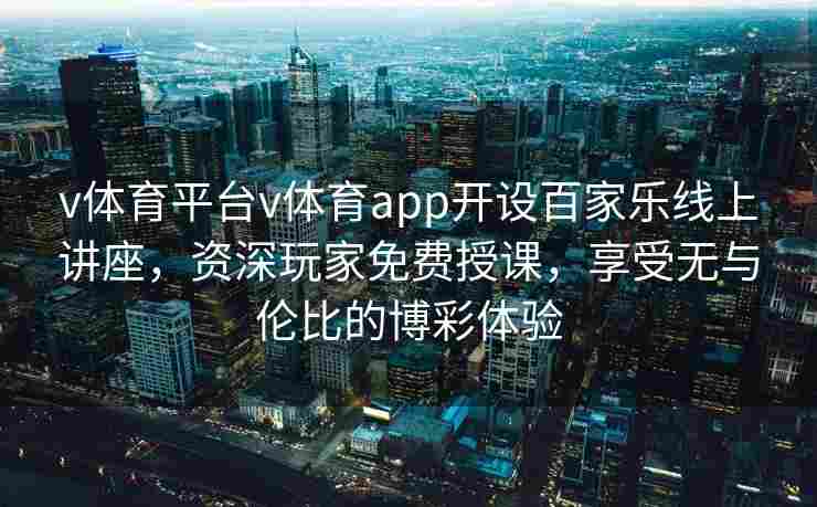 v体育平台v体育app开设百家乐线上讲座,资深玩家免费授课,享受无与伦比的博彩体验 v体育平台v体育app开设百家乐线上讲座,资深玩家免费授课,享受无与伦比的博彩体验
