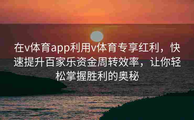 在v体育app利用v体育专享红利,快速提升百家乐资金周转效率,让你轻松掌握胜利的奥秘 在v体育app利用v体育专享红利,快速提升百家乐资金周转效率,让你轻松掌握胜利的奥秘