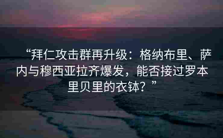 “拜仁攻击群再升级:格纳布里、萨内与穆西亚拉齐爆发,能否接过罗本里贝里的衣钵?”