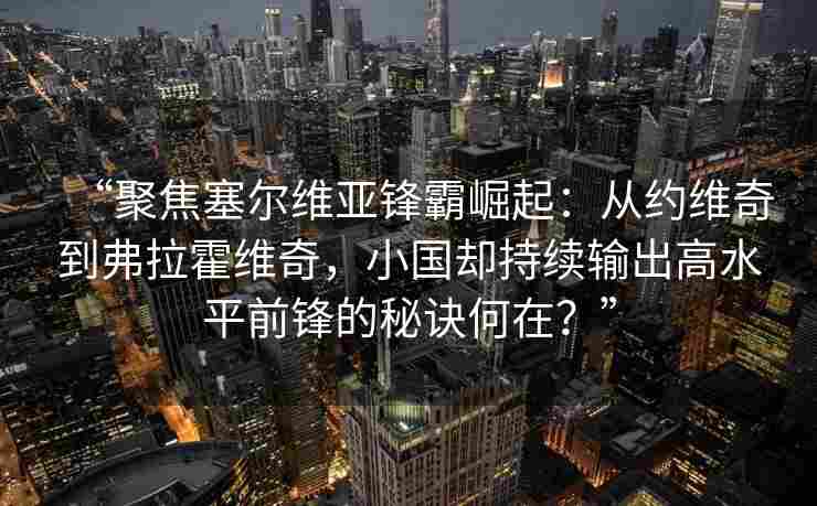 “聚焦塞尔维亚锋霸崛起:从约维奇到弗拉霍维奇,小国却持续输出高水平前锋的秘诀何在?” “聚焦塞尔维亚锋霸崛起:从约维奇到弗拉霍维奇,小国却持续输出高水平前锋的秘诀何在?”