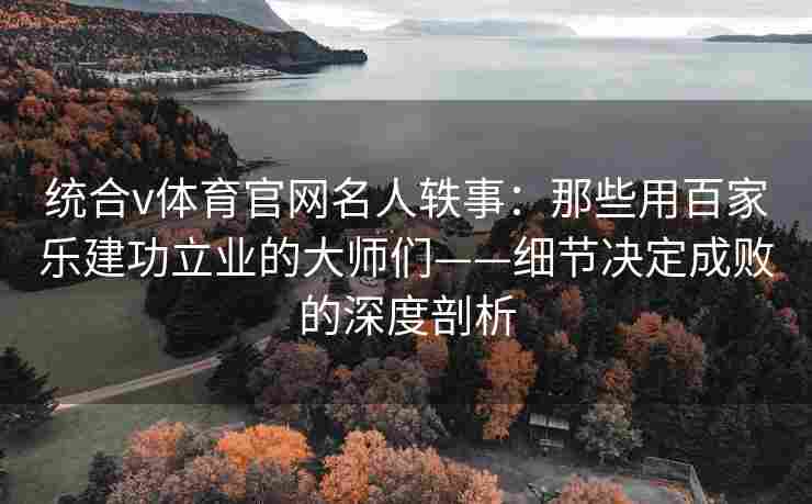 统合v体育官网名人轶事:那些用百家乐建功立业的大师们——细节决定成败的深度剖析