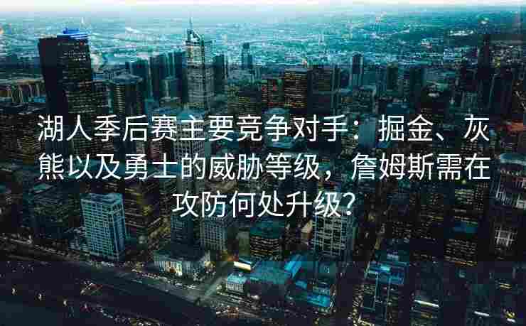 湖人季后赛主要竞争对手:掘金、灰熊以及勇士的威胁等级,詹姆斯需在攻防何处升级?