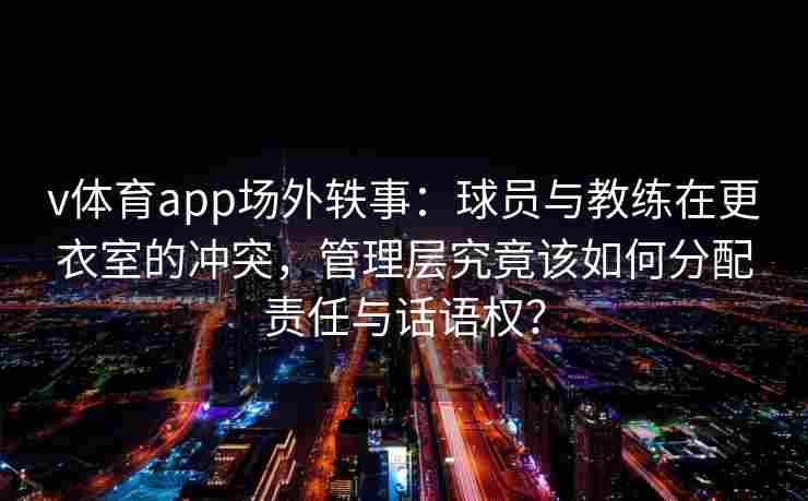 v体育app场外轶事:球员与教练在更衣室的冲突,管理层究竟该如何分配责任与话语权?