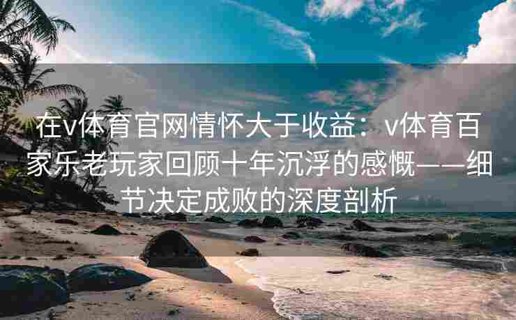 在v体育官网情怀大于收益:v体育百家乐老玩家回顾十年沉浮的感慨——细节决定成败的深度剖析 在v体育官网情怀大于收益:v体育百家乐老玩家回顾十年沉浮的感慨——细节决定成败的深度剖析