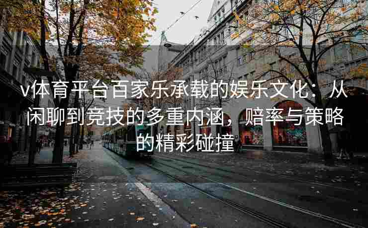 v体育平台百家乐承载的娱乐文化:从闲聊到竞技的多重内涵,赔率与策略的精彩碰撞