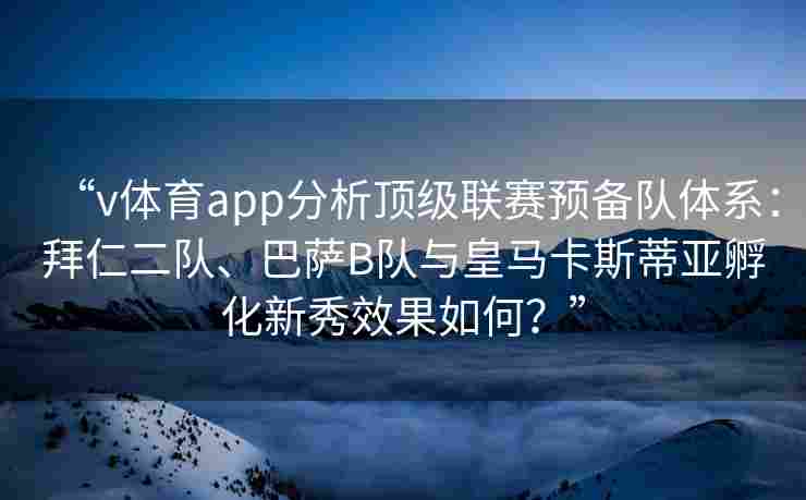 “v体育app分析顶级联赛预备队体系:拜仁二队、巴萨B队与皇马卡斯蒂亚孵化新秀效果如何?”