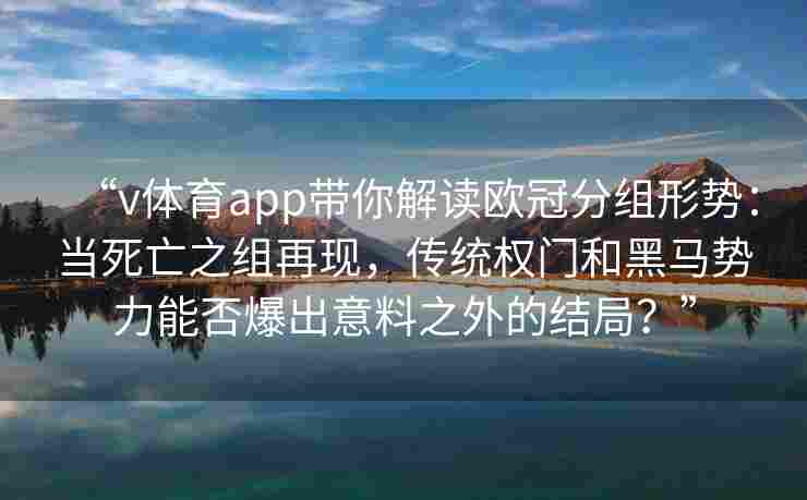 “v体育app带你解读欧冠分组形势:当死亡之组再现,传统权门和黑马势力能否爆出意料之外的结局?”