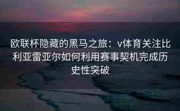 欧联杯隐藏的黑马之旅:v体育关注比利亚雷亚尔如何利用赛事契机完成历史性突破 欧联杯隐藏的黑马之旅:v体育关注比利亚雷亚尔如何利用赛事契机完成历史性突破