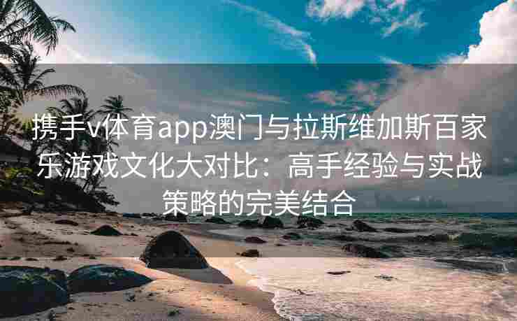 携手v体育app澳门与拉斯维加斯百家乐游戏文化大对比:高手经验与实战策略的完美结合