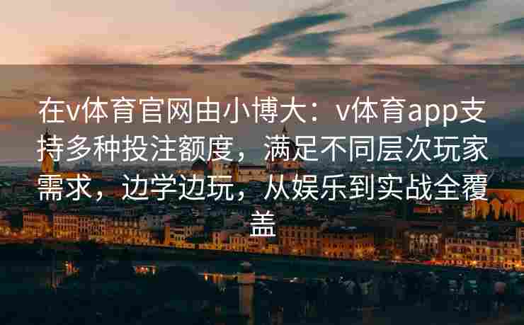 在v体育官网由小博大:v体育app支持多种投注额度,满足不同层次玩家需求,边学边玩,从娱乐到实战全覆盖