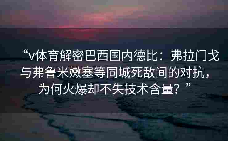 “v体育解密巴西国内德比:弗拉门戈与弗鲁米嫩塞等同城死敌间的对抗,为何火爆却不失技术含量?”