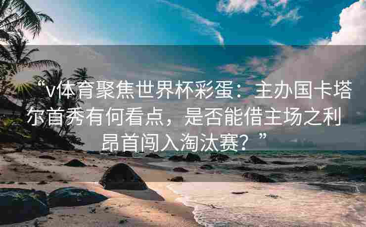 “v体育聚焦世界杯彩蛋:主办国卡塔尔首秀有何看点,是否能借主场之利昂首闯入淘汰赛?” “v体育聚焦世界杯彩蛋:主办国卡塔尔首秀有何看点,是否能借主场之利昂首闯入淘汰赛?”